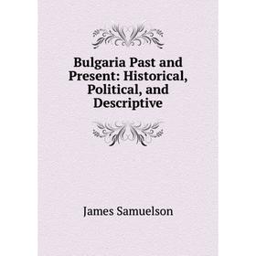 

Книга Bulgaria Past and Present: Historical, Political, and Descriptive