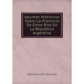 

Книга Apuntes Históricos Sobre La Provincia De Entre Rios En La República Argentina