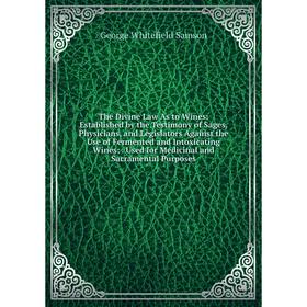 

Книга The Divine Law As to Wines: Established by the Testimony of Sages, Physicians, and Legislators Against the Use of Fermented and Intoxicating Win