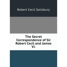 

Книга The Secret Correspondence of Sir Robert Cecil and James Vi.