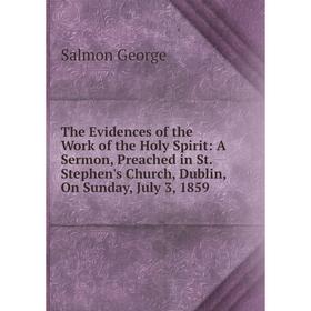 

Книга The Evidences of the Work of the Holy Spirit: A Sermon, Preached in St. Stephen's Church, Dublin, On Sunday, July 3, 1859
