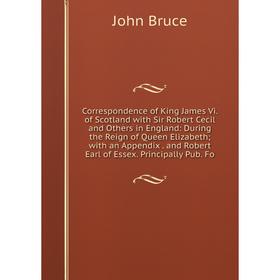 

Книга Correspondence of King James Vi. of Scotland with Sir Robert Cecil and Others in England: During the Reign of Queen Elizabeth; with an Appendix.