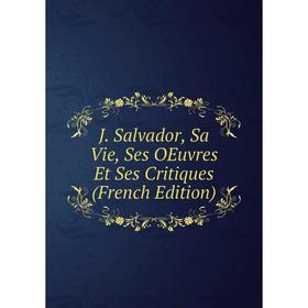 

Книга J. Salvador, Sa Vie, Ses OEuvres Et Ses Critiques (French Edition)