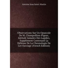 

Книга Observations Sur Un Opuscule De M Champollion-Pigeac, Intitulé Annales Des Lagides, Supplément Contenant La Défense De La Chronologie De Cet ouv
