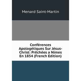 

Книга Conférences Apologétiques Sur Jésus-Christ: Prêchées a Nimes En 1854 (French Edition)