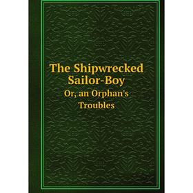 

Книга The Shipwrecked Sailor-BoyOr, an Orphan's Troubles