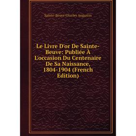 

Книга Le Livre D'or De Sainte-Beuve: Publiée À L'occasion Du Centenaire De Sa Naissance, 1804-1904