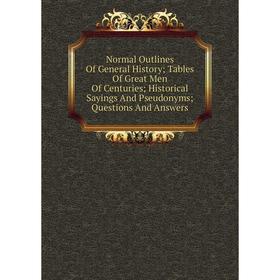 

Книга Normal Outlines Of General History; Tables Of Great Men Of Centuries; Historical Sayings And Pseudonyms; Questions And Answers
