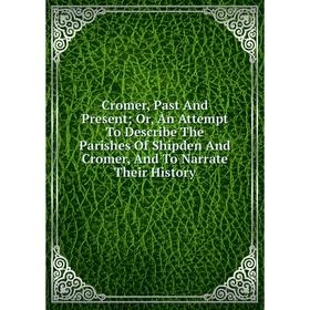 

Книга Cromer, Past And Present; Or, An Attempt To Describe The Parishes Of Shipden And Cromer, And To Narrate Their History