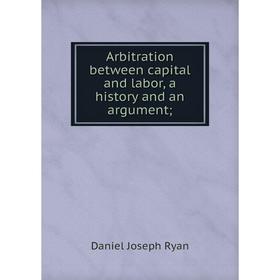 

Книга Arbitration between capital and labor, a history and an argument