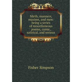 

Книга Mirth, manners, maxims, and men: being a series of miscellaneous poems, comic, satirical, and serious