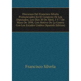 

Книга Discursos Del Francisco Silvela Pronunciados En El Congreso De Los Diputados, Los Días 30 De Abril, 5 Y 7 De Mayo De 1898, Con Motivo De La Guer