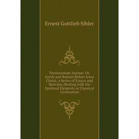 

Книга Testimonium Animæ: Or, Greek and Roman Before Jesus Christ; a Series of Essays and Sketches Dealing with the Spiritual Elements in Classical Civ