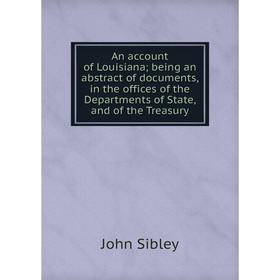 

Книга An account of Louisiana; being an abstract of documents, in the offices of the Departments of State, and of the Treasury