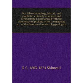 

Книга Our bible chronology, historic and prophetic, critically examined and demonstrated, harmonized with the chronology of profane Writers