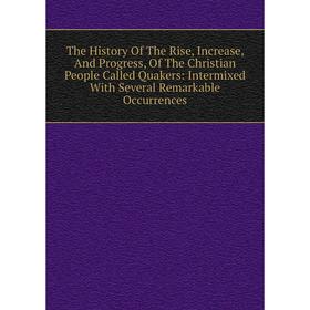 

Книга The History Of The Rise, Increase, And Progress, Of The Christian People Called Quakers: Intermixed With Several Remarkable Occurrences