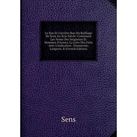 

Книга Le Ban Et L'Arrière Ban Du Bailliage De Sens Au Xvie Siècle: Contenant Les Noms Des Seigneurs Et Hommes D'Armes, La Liste Des Fiefs Avec L'Indic