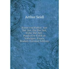 

Книга Kunst Und Kultur: Aus Der Zeit, Für Die Zeit, Wider Die Zeit: Productive Kritik in Vorträgen, Essais, Studien