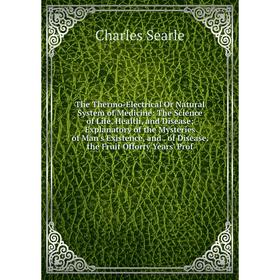 

Книга The Thermo-Electrical Or Natural System of Medicine: The Science of Life, Health, and Disease; Explanatory of the Mysteries of Man's Existence,