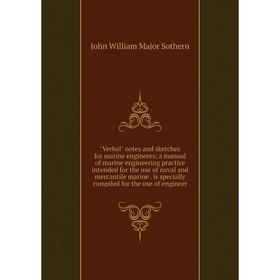 

Книга Verbal notes and sketches for marine engineers; a manual of marine engineering practice intended for the use of naval and mercantile marine. is