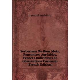 

Книга Sorberiana Ou Bons Mots, Rencontres Agréables, Pensées Judicieuses Et Observations Curieuses (French Edition)