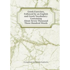 

Книга Greek Exercises, Followed by an English and Greek Vocabulary: Containing About Seven Thousand Three Hundred Words