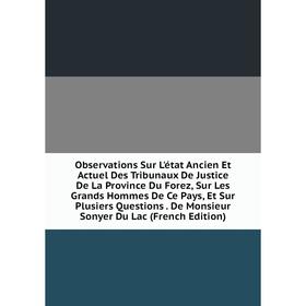 

Книга Observations Sur L'état Ancien Et Actuel Des Tribunaux De Justice De La Province Du Forez, Sur Les Grands Hommes De Ce Pays, Et Sur Plusiers Que