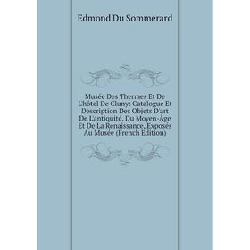 

Книга Musée Des Thermes Et De L'hôtel De Cluny: Catalogue Et Description Des Objets D'art De L'antiquité, Du Moyen-Âge Et De la Renaissance, Exposés A