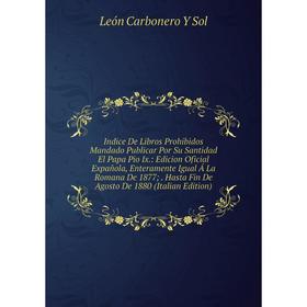 

Книга Indice De Libros Prohibidos Mandado Publicar Por Su Santidad El Papa Pio Ix.: Edicion Oficial Expañola, Enteramente Igual Á La Romana De 1877;.