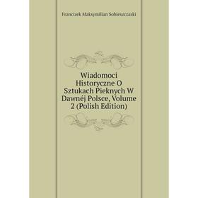 

Книга Wiadomoci Historyczne O Sztukach Pieknych W Dawnéj Polsce, Volume 2 (Polish Edition)