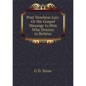 

Книга Post Tenebras Lux: Or the Gospel Message to Him Who Desires to Believe