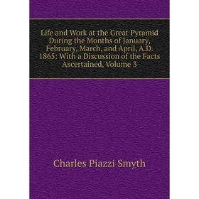 

Книга Life and Work at the Great Pyramid During the Months of January, February, March, and April, AD 1865: With a Discussion of the Facts Ascertained