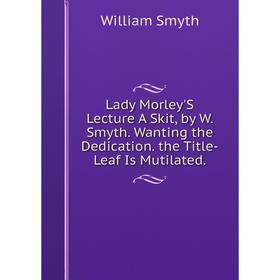 

Книга Lady Morley'S Lecture A Skit, by W Smyth Wanting the Dedication the Title-Leaf Is Mutilated