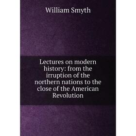 

Книга Lectures on modern history: from the irruption of the northern nations to the close of the American Revolution
