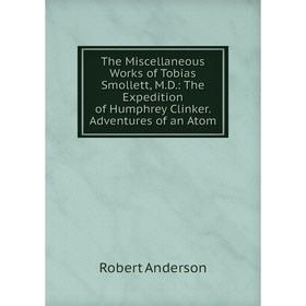 

Книга The Miscellaneous Works of Tobias Smollett, M.D.: The Expedition of Humphrey Clinker. Adventures of an Atom