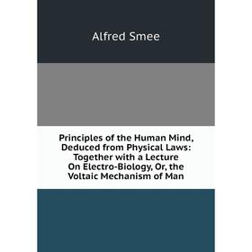 

Книга Principles of the Human Mind, Deduced from Physical Laws: Together with a Lecture On Electro-Biology, Or, the Voltaic Mechanism of Man