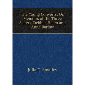

Книга The Young Converts: Or, Memoirs of the Three Sisters, Debbie, Helen and Anna Barlow