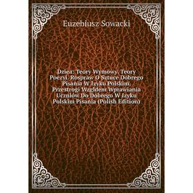 

Книга Dziea: Teory Wymowy. Teory Poezyi. Rospraw O Sztuce Dobrego Pisania W Izyku Polskim. Przestrogi Wzgldem Wprawiania Uczniów Do Dobrego W Izyku Po