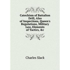 

Книга Catechism of Battalion Drill, Also of Inspections, Queen's Regulations, Military Law, Elements of Tactics, c
