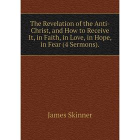 

Книга The Revelation of the Anti-Christ, and How to Receive It, in Faith, in Love, in Hope, in Fear (4 Sermons).