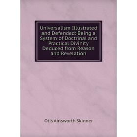 

Книга Universalism Illustrated and Defended: Being a System of Doctrinal and Practical Divinity Deduced from Reason and Revelation