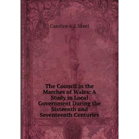 

Книга The Council in the Marches of Wales: A Study in Local Government During the Sixteenth and Seventeenth Centuries