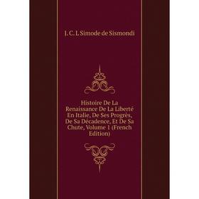 

Книга Histoire De La Renaissance De La Liberté En Italie, De Ses Progrès, De Sa Décadence, Et De Sa Chute, Volume 1 (French Edition)