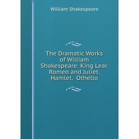 

Книга The Dramatic Works of William Shakespeare: King Lear. Romeo and Juliet. Hamlet. Othello