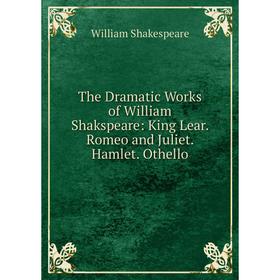 

Книга The Dramatic Works of William Shakspeare: King Lear. Romeo and Juliet. Hamlet. Othello