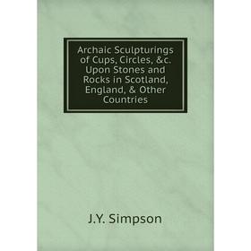 

Книга Archaic Sculpturings of Cups, Circles, &c. Upon Stones and Rocks in Scotland, England, & Other Countries