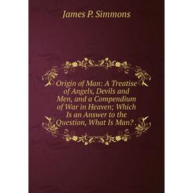 

Книга Origin of Man: A Treatise of Angels, Devils and Men, and a Compendium of War in Heaven; Which Is an Answer to the Question, What Is Man