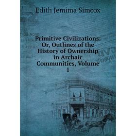 

Книга Primitive Civilizations: Or, Outlines of the History of Ownership in Archaic Communities, Volume 1