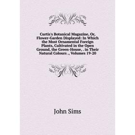 

Книга Curtis's Botanical Magazine, Or, Flower-Garden Displayed: In Which the Most Ornamental Foreign Plants, Cultivated in the Open Ground, the Green-