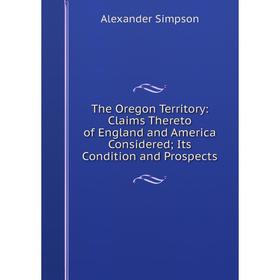 

Книга The Oregon Territory: Claims Thereto of England and America Considered; Its Condition and Prospects